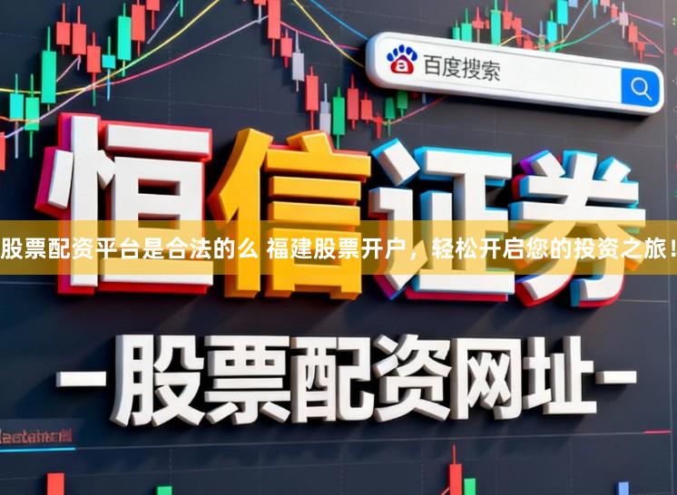 股票配资平台是合法的么 福建股票开户，轻松开启您的投资之旅！