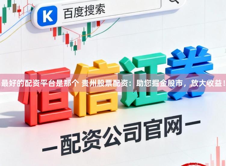 最好的配资平台是那个 贵州股票配资：助您掘金股市，放大收益！