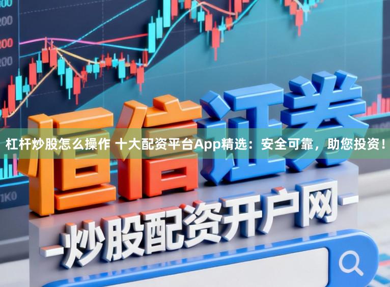 杠杆炒股怎么操作 十大配资平台App精选：安全可靠，助您投资！