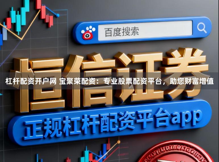 杠杆配资开户网 宝聚荣配资：专业股票配资平台，助您财富增值