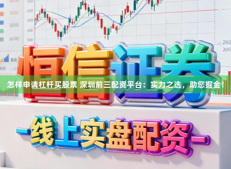 怎样申请杠杆买股票 深圳前三配资平台：实力之选，助您掘金！