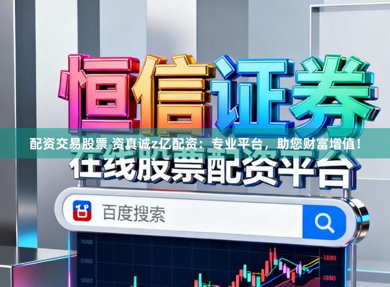 配资交易股票 资真诚z亿配资：专业平台，助您财富增值！