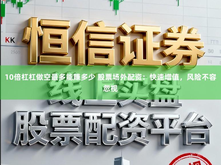 10倍杠杠做空最多能赚多少 股票场外配资：快速增值，风险不容忽视