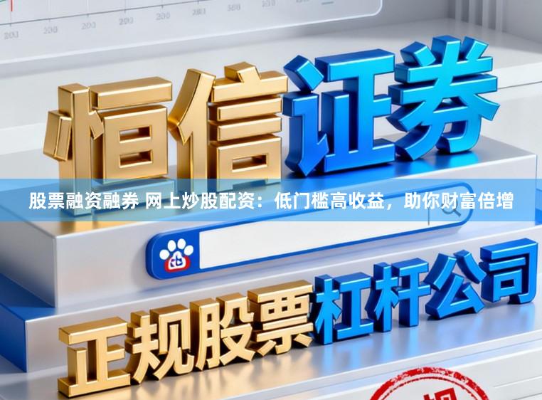 股票融资融券 网上炒股配资：低门槛高收益，助你财富倍增