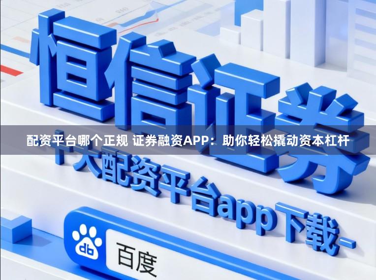 配资平台哪个正规 证券融资APP：助你轻松撬动资本杠杆