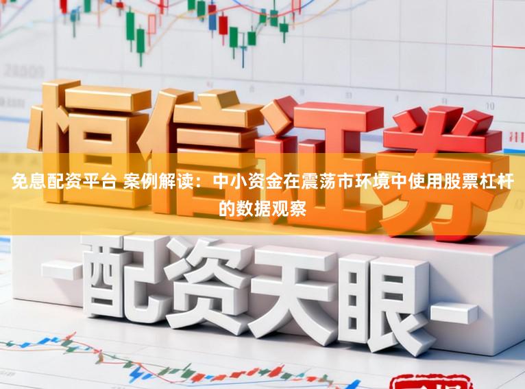 免息配资平台 案例解读：中小资金在震荡市环境中使用股票杠杆的数据观察