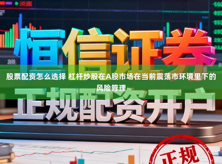 股票配资怎么选择 杠杆炒股在A股市场在当前震荡市环境里下的风险管理