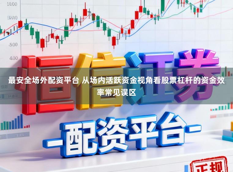 最安全场外配资平台 从场内活跃资金视角看股票杠杆的资金效率常见误区