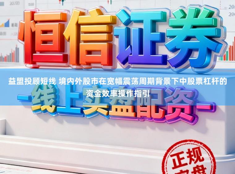 益盟投顾短线 境内外股市在宽幅震荡周期背景下中股票杠杆的资金效率操作指引