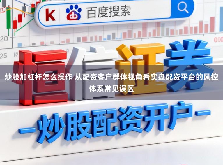 炒股加杠杆怎么操作 从配资客户群体视角看实盘配资平台的风控体系常见误区
