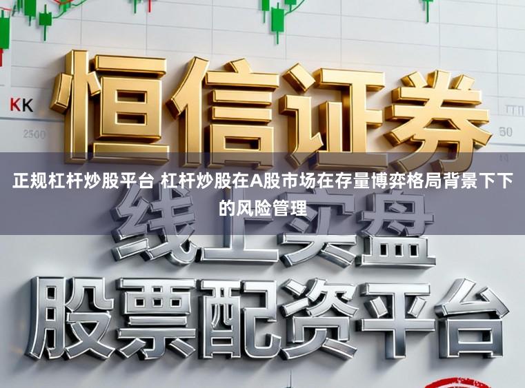 正规杠杆炒股平台 杠杆炒股在A股市场在存量博弈格局背景下下的风险管理