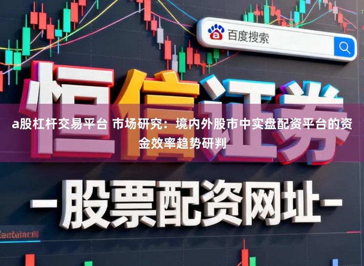 a股杠杆交易平台 市场研究：境内外股市中实盘配资平台的资金效率趋势研判