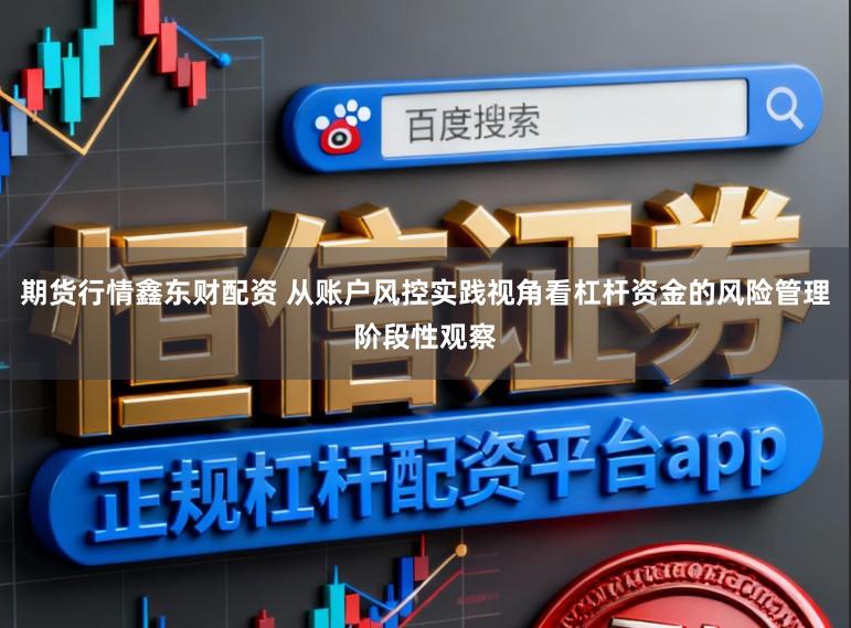 期货行情鑫东财配资 从账户风控实践视角看杠杆资金的风险管理阶段性观察