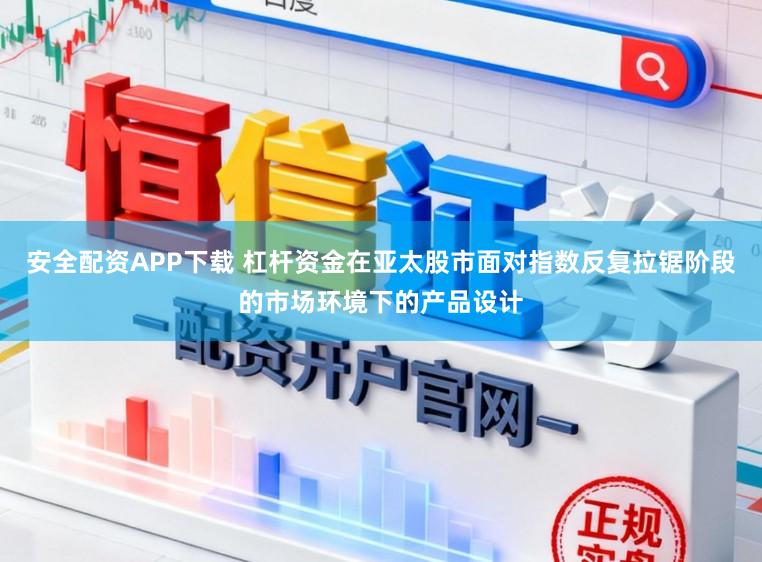 安全配资APP下载 杠杆资金在亚太股市面对指数反复拉锯阶段的市场环境下的产品设计