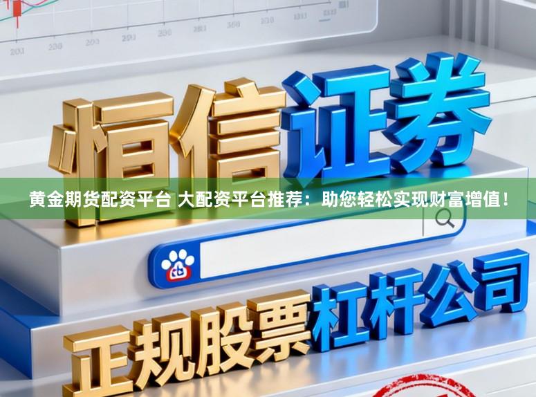 黄金期货配资平台 大配资平台推荐：助您轻松实现财富增值！