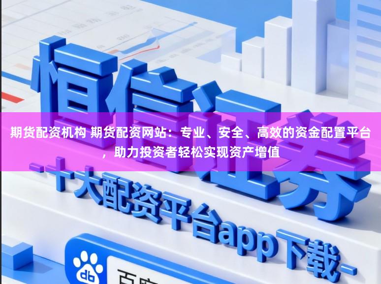 期货配资机构 期货配资网站：专业、安全、高效的资金配置平台，助力投资者轻松实现资产增值
