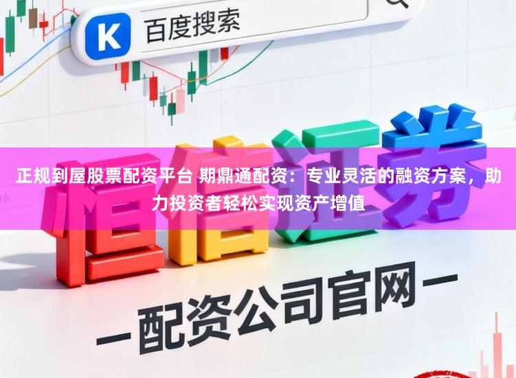 正规到屋股票配资平台 期鼎通配资：专业灵活的融资方案，助力投资者轻松实现资产增值