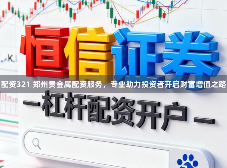 配资321 郑州贵金属配资服务，专业助力投资者开启财富增值之路
