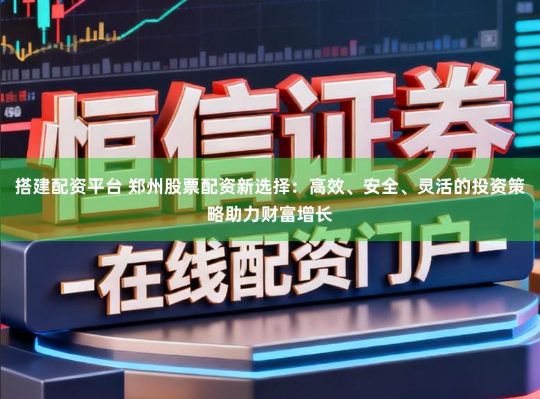 搭建配资平台 郑州股票配资新选择：高效、安全、灵活的投资策略助力财富增长
