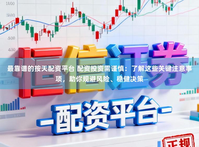 最靠谱的按天配资平台 配资投资需谨慎：了解这些关键注意事项，助你规避风险、稳健决策