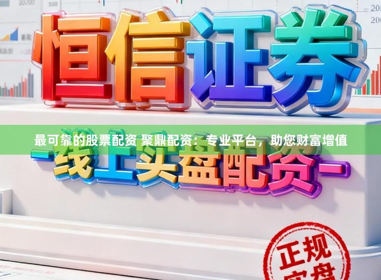 最可靠的股票配资 聚鼎配资：专业平台，助您财富增值