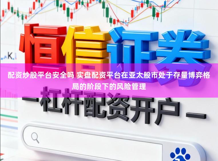 配资炒股平台安全吗 实盘配资平台在亚太股市处于存量博弈格局的阶段下的风险管理