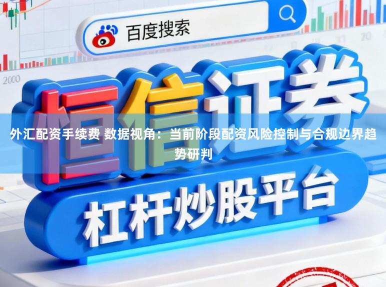 外汇配资手续费 数据视角：当前阶段配资风险控制与合规边界趋势研判