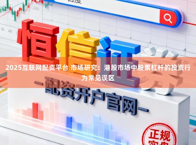 2025互联网配资平台 市场研究：港股市场中股票杠杆的投资行为常见误区
