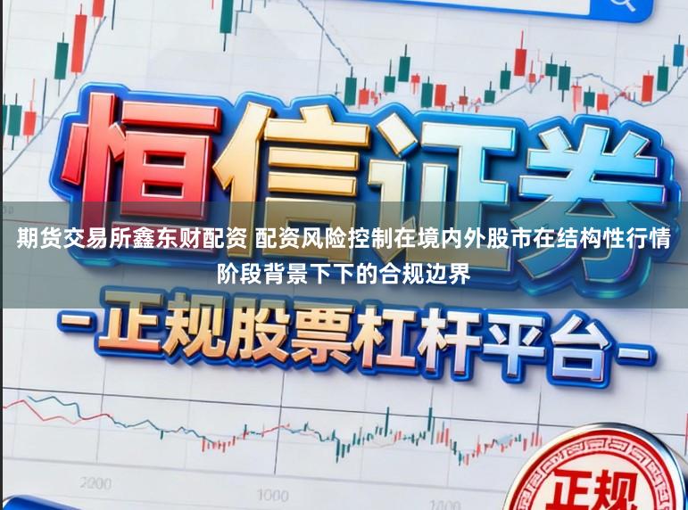 期货交易所鑫东财配资 配资风险控制在境内外股市在结构性行情阶段背景下下的合规边界