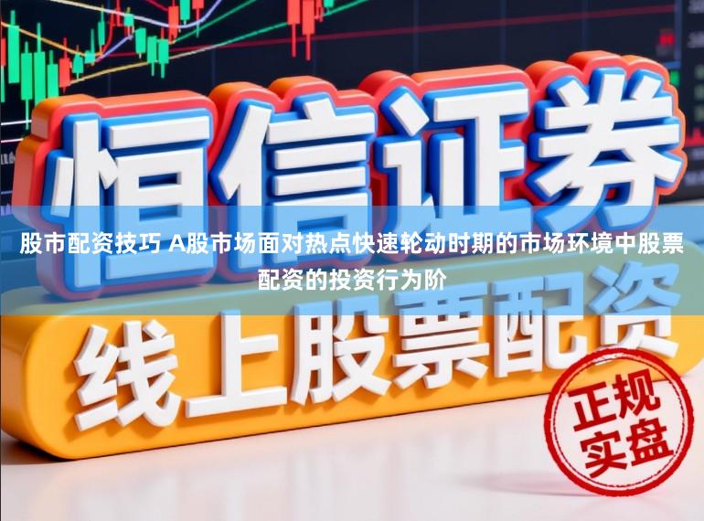 股市配资技巧 A股市场面对热点快速轮动时期的市场环境中股票配资的投资行为阶