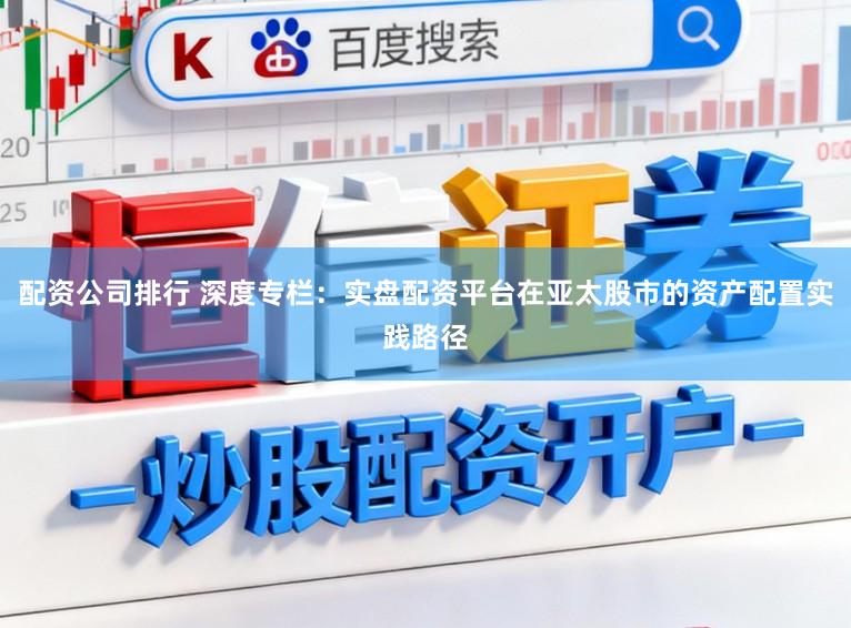 配资公司排行 深度专栏：实盘配资平台在亚太股市的资产配置实践路径