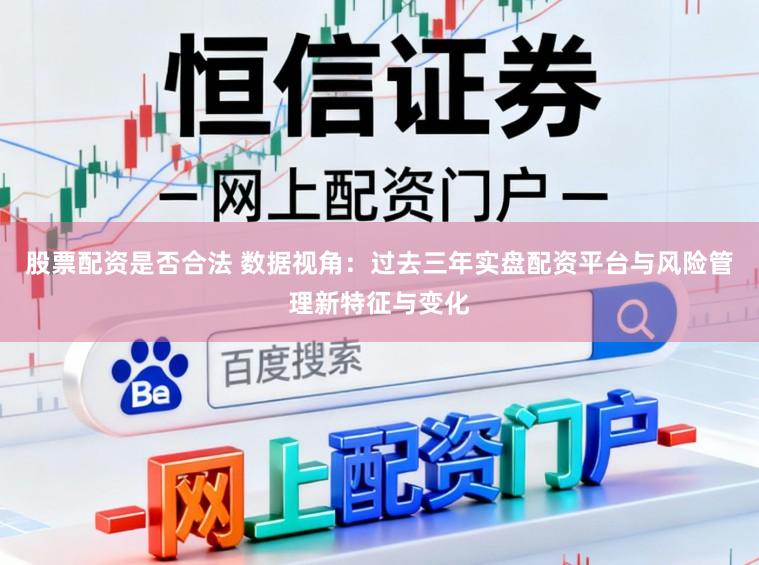 股票配资是否合法 数据视角：过去三年实盘配资平台与风险管理新特征与变化