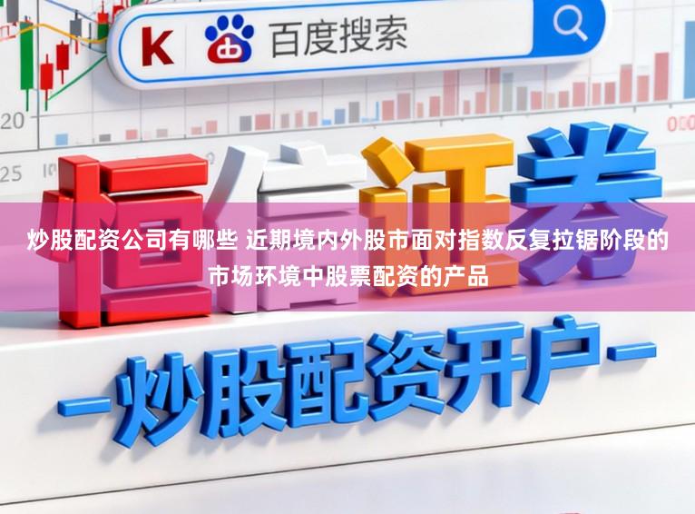 炒股配资公司有哪些 近期境内外股市面对指数反复拉锯阶段的市场环境中股票配资的产品