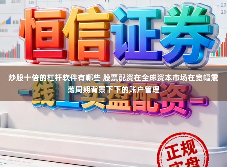 炒股十倍的杠杆软件有哪些 股票配资在全球资本市场在宽幅震荡周期背景下下的账户管理