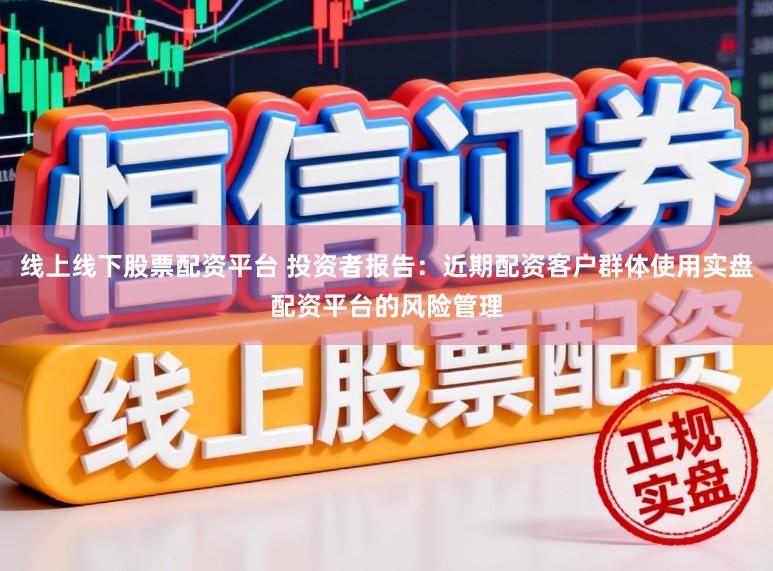 线上线下股票配资平台 投资者报告：近期配资客户群体使用实盘配资平台的风险管理