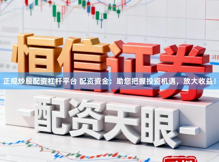 正规炒股配资杠杆平台 配资资金：助您把握投资机遇，放大收益！