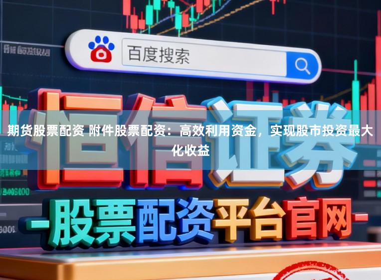 期货股票配资 附件股票配资：高效利用资金，实现股市投资最大化收益