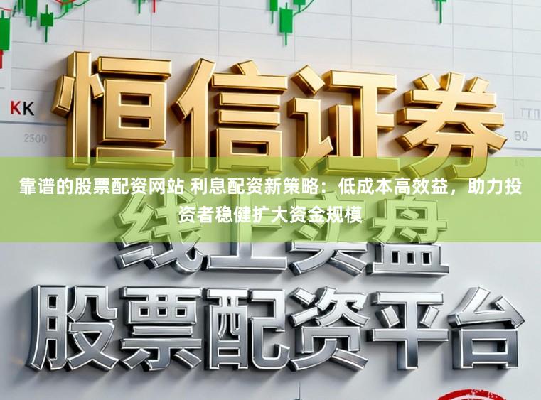 靠谱的股票配资网站 利息配资新策略：低成本高效益，助力投资者稳健扩大资金规模