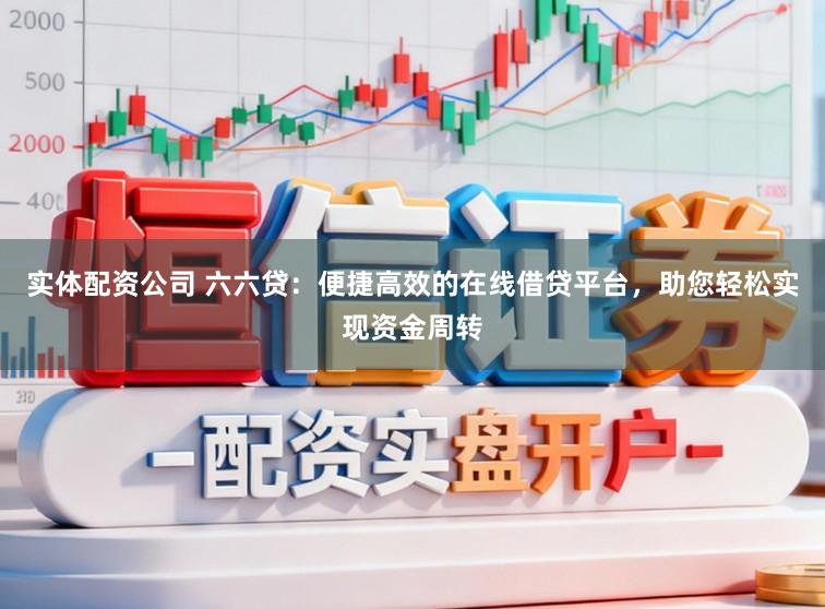 实体配资公司 六六贷：便捷高效的在线借贷平台，助您轻松实现资金周转