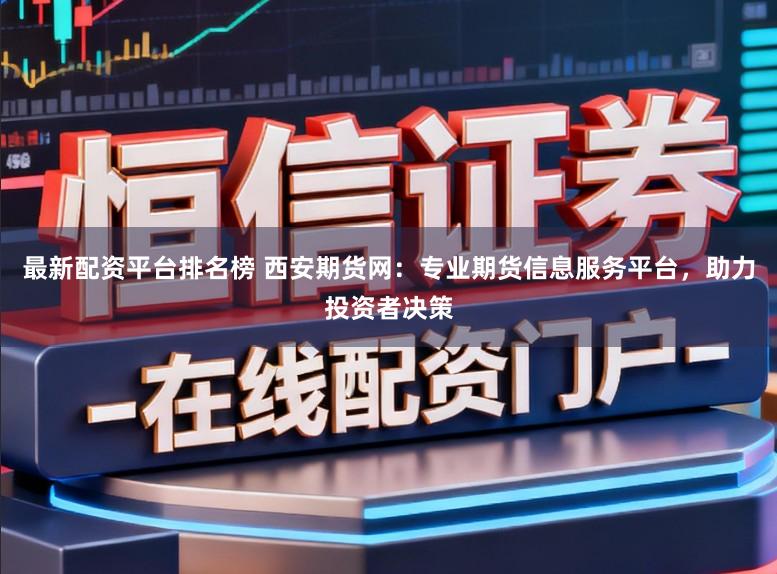最新配资平台排名榜 西安期货网：专业期货信息服务平台，助力投资者决策