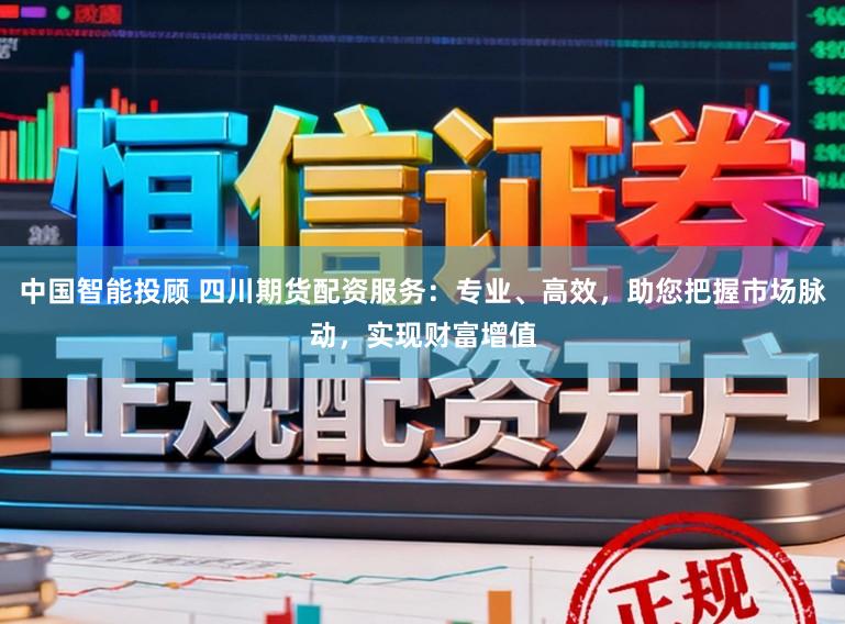 中国智能投顾 四川期货配资服务：专业、高效，助您把握市场脉动，实现财富增值