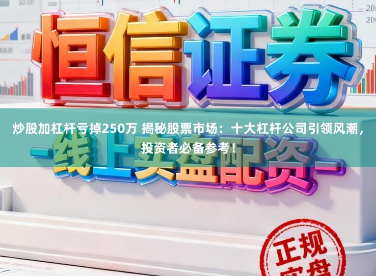 炒股加杠杆亏掉250万 揭秘股票市场：十大杠杆公司引领风潮，投资者必备参考！