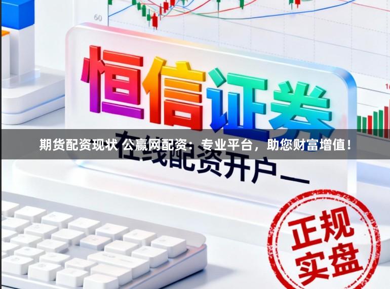 期货配资现状 公赢网配资：专业平台，助您财富增值！