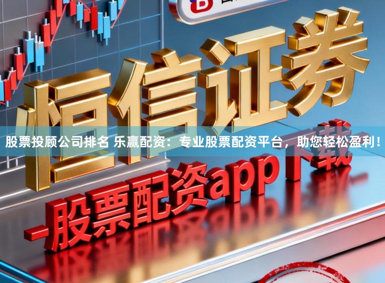 股票投顾公司排名 乐赢配资：专业股票配资平台，助您轻松盈利！