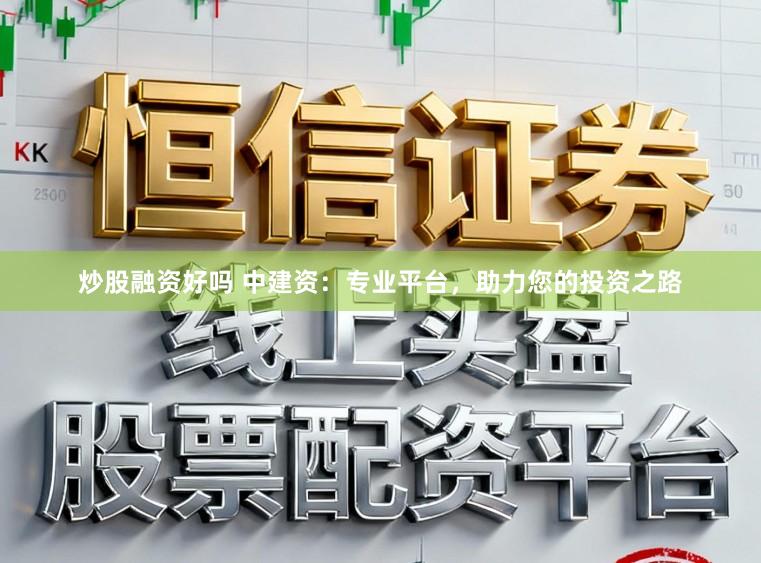 炒股融资好吗 中建资：专业平台，助力您的投资之路