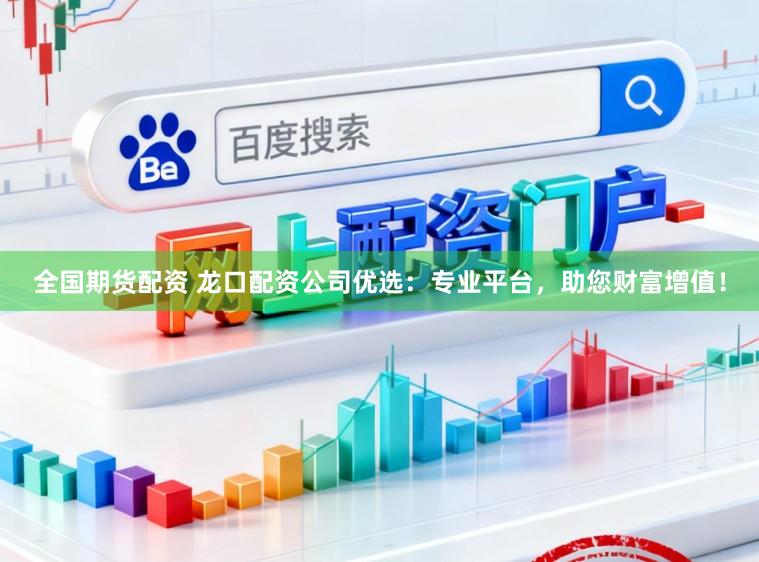 全国期货配资 龙口配资公司优选：专业平台，助您财富增值！