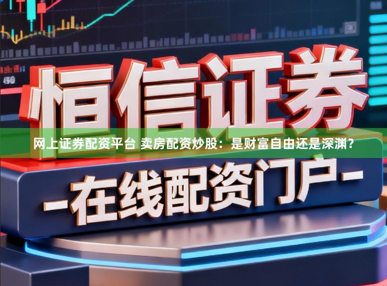 网上证券配资平台 卖房配资炒股：是财富自由还是深渊？