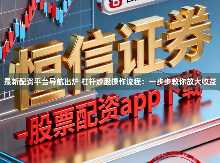 最新配资平台导航出炉 杠杆炒股操作流程：一步步教你放大收益