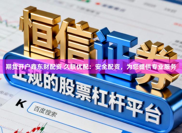 期货开户鑫东财配资 久联优配：安全配资，为您提供专业服务