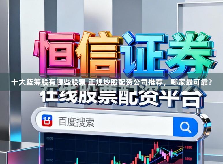 十大蓝筹股有哪些股票 正规炒股配资公司推荐，哪家最可靠？